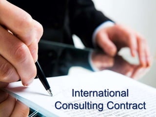 INTERNATIONAL CONSULTING CONTRACT
1. Definition
2. Parties to the Contract
3. Main clauses and sample
3.1 Consulting Services
3.2 Obligations of the Consultant
3.3 Status of the Consultant
3.4 Fees
3.5 Subcontracting
4. Law applicable
5. Model Contract
www.globalnegotiator.com
 