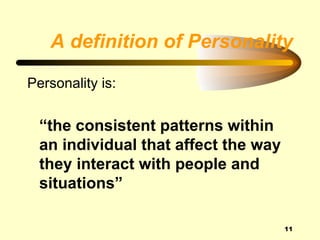 A definition of Personality

Personality is:


  “the consistent patterns within
  an individual that affect the way
  they interact with people and
  situations”

                                      11
 