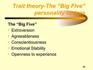 Trait theory-The “Big Five”
           personality factors
The “Big Five”
• Extroversion
• Agreeableness
• Conscientiousness
• Emotional Stability
• Openness to experience

                             18
 