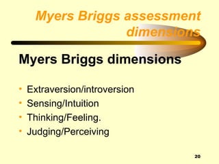 Myers Briggs assessment
                  dimensions

Myers Briggs dimensions

•   Extraversion/introversion
•   Sensing/Intuition
•   Thinking/Feeling.
•   Judging/Perceiving

                                20
 