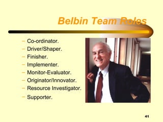Belbin Team Roles
–   Co-ordinator.
–   Driver/Shaper.
–   Finisher.
–   Implementer.
–   Monitor-Evaluator.
–   Originator/Innovator.
–   Resource Investigator.
– Supporter.


                                41
 