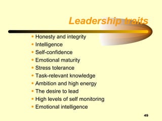 Leadership traits
• Honesty and integrity
• Intelligence
• Self-confidence
• Emotional maturity
• Stress tolerance
• Task-relevant knowledge
• Ambition and high energy
• The desire to lead
• High levels of self monitoring
• Emotional intelligence
                                   49
 