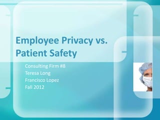 Employee Privacy vs.
Patient Safety
Consulting Firm #8
Teresa Long
Francisco Lopez
Fall 2012

 