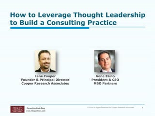 How to Leverage Thought Leadership
to Build a Consulting Practice




         Lane Cooper                    Gene Zaino
  Founder & Principal Director        President & CEO
  Cooper Research Associates           MBO Partners




     Consulting Made Easy        © 2009 All Rights Reserved for Cooper Research Associates   1
    www.mbopartners.com
 