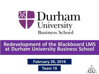 Redevelopment of the Blackboard LMS
at Durham University Business School
GCG
February 26, 2016
Team 10
 