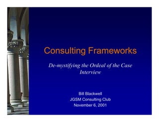 Consulting FrameworksConsulting FrameworksConsulting FrameworksConsulting Frameworks
De-mystifying the Ordeal of the Case
Interview
Bill Blackwell
JGSM Consulting Club
November 6, 2001
 