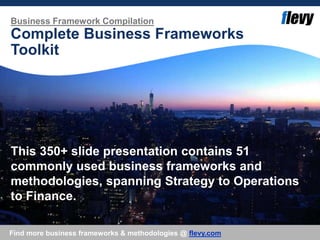 Business Framework Compilation
Complete Business Frameworks
Toolkit
This 350+ slide presentation contains 51
commonly used business frameworks and
methodologies, spanning Strategy to Operations
to Finance.
Find more business frameworks & methodologies @ flevy.com
 