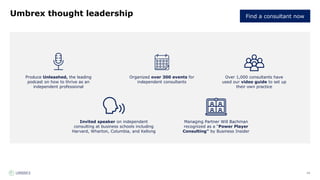 14
Umbrex thought leadership
Produce Unleashed, the leading
podcast on how to thrive as an
independent professional
Managing Partner Will Bachman
recognized as a “Power Player
Consulting” by Business Insider
Invited speaker on independent
consulting at business schools including
Harvard, Wharton, Columbia, and Kellong
Over 1,000 consultants have
used our video guide to set up
their own practice
Organized over 300 events for
independent consultants
Find a consultant now
 