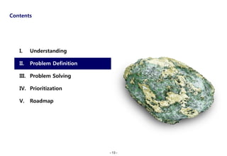 Contents




   I.    Understanding

   II.   Problem Definition

   III. Problem Solving

   IV. Prioritization

   V.    Roadmap




                              - 13 -
 