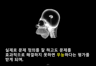 실제로 문제 정의를 잘 하고도 문제를
효과적으로 해결하지 못하면 무능하다는 평가를
받게 되며,
           - 31 -
 