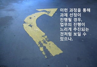 이런 과정을 통해
         과제 선정이
         진행될 경우,
         업무의 진행이
         느리게 추진되는
         것처럼 보일 수
         있으나,




- 42 -
 