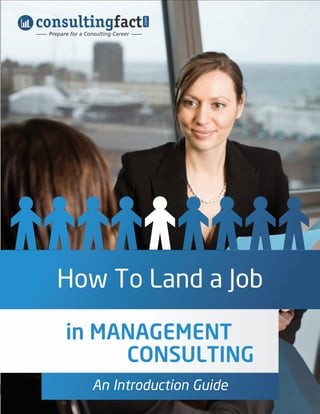 consultingfact




                                             .com
How To Land a Job in Management Consulting
        Prepare for a Consulting Career




           How To Land a Job

              in MANAGEMENT
                   CONSULTING
1                       An Introduction Guide
 