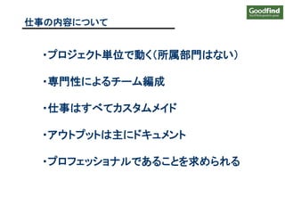 ・プロジェクト単位で動く（所属部門はない）
・専門性によるチーム編成
・仕事はすべてカスタムメイド
・アウトプットは主にドキュメント
・プロフェッショナルであることを求められる
仕事の内容について
 