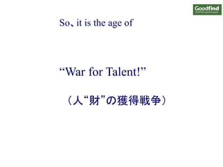 So、it is the age of
“War for Talent!”
（人“財”の獲得戦争）
 