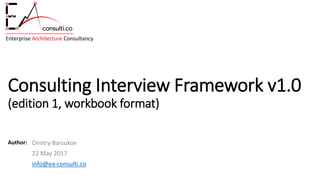 Enterprise Architecture Consultancy
Author:
Consulting Interview Framework v1.0
(edition 1, workbook format)
Dmitry Barsukov
22 May 2017
info@ea-consulti.co
 