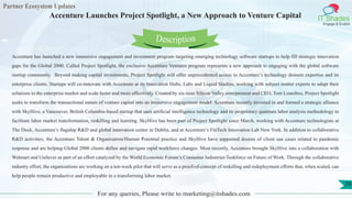 Partner Ecosystem Updates
IT Shades
Engage & Enable
Accenture Launches Project Spotlight, a New Approach to Venture Capital
For any queries, Please write to marketing@itshades.com
79
Accenture has launched a new immersive engagement and investment program targeting emerging technology software startups to help fill strategic innovation
gaps for the Global 2000. Called Project Spotlight, the exclusive Accenture Ventures program represents a new approach to engaging with the global software
startup community. Beyond making capital investments, Project Spotlight will offer unprecedented access to Accenture’s technology domain expertise and its
enterprise clients. Startups will co-innovate with Accenture at its Innovation Hubs, Labs and Liquid Studios, working with subject matter experts to adapt their
solutions to the enterprise market and scale faster and more effectively. Created by six-time Silicon Valley entrepreneur and CEO, Tom Lounibos, Project Spotlight
seeks to transform the transactional nature of venture capital into an immersive engagement model. Accenture recently invested in and formed a strategic alliance
with SkyHive, a Vancouver, British Columbia-based startup that uses artificial intelligence technology and its proprietary quantum labor analysis methodology to
facilitate labor market transformation, reskilling and learning. SkyHive has been part of Project Spotlight since March, working with Accenture technologists at
The Dock, Accenture’s flagship R&D and global innovation center in Dublin, and at Accenture’s FinTech Innovation Lab New York. In addition to collaborative
R&D activities, the Accenture Talent & Organization/Human Potential practice and SkyHive have supported dozens of client use cases related to pandemic
response and are helping Global 2000 clients define and navigate rapid workforce changes. Most recently, Accenture brought SkyHive into a collaboration with
Walmart and Unilever as part of an effort catalyzed by the World Economic Forum’s Consumer Industries Taskforce on Future of Work. Through the collaborative
industry effort, the organizations are working on a ten-week pilot that will serve as a proof-of-concept of reskilling and redeployment efforts that, when scaled, can
help people remain productive and employable in a transforming labor market.
Description
 