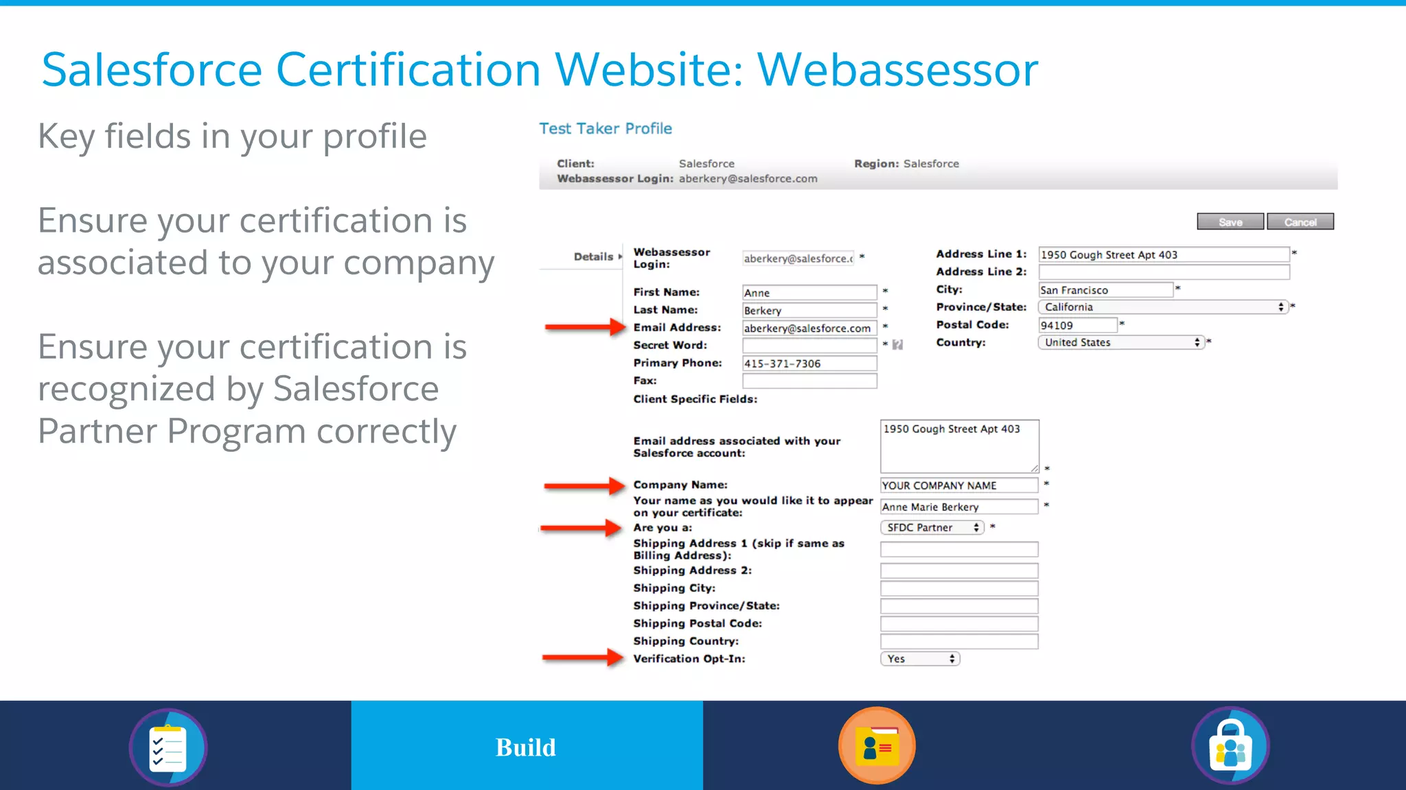 Salesforce Certification Website: Webassessor
​Key fields in your profile
​Ensure your certification is
associated to your company
​Ensure your certification is
recognized by Salesforce
Partner Program correctly
​BuildBuild
 