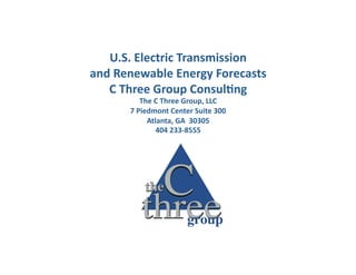 U.S. Electric Transmission  
and Renewable Energy Forecasts 
   C Three Group Consul>ng 
         The C Three Group, LLC 
      7 Piedmont Center Suite 300 
           Atlanta, GA  30305   
              404 233‐8555 
 
