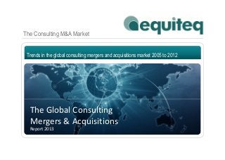 The Consulting M&A Market
Trends in the global consulting mergers and acquisitions market 2005 to 2012
The Global Consulting
Mergers & Acquisitions
Report 2013
 