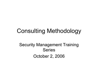 Consulting Methodology Security Management Training Series October 2, 2006 