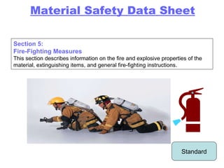 Section 5: Fire-Fighting Measures This section describes information on the fire and explosive properties of the material, extinguishing items, and general fire-fighting instructions. Standard Material Safety Data Sheet 