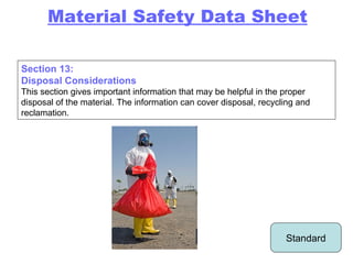 Section 13: Disposal Considerations This section gives important information that may be helpful in the proper disposal of the material. The information can cover disposal, recycling and reclamation. Standard Material Safety Data Sheet 