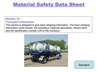 Section 14: Transport Information This section is designed to give basic shipping information. The basic shipping information could include: the hazardous materials description, hazard class and the identification number (UN or NA numbers). Standard Material Safety Data Sheet 