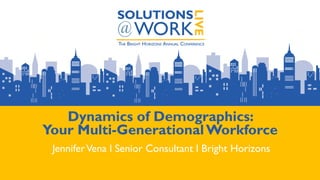 Dynamics of Demographics:
Your Multi-GenerationalWorkforce
JenniferVena l Senior Consultant l Bright Horizons
 