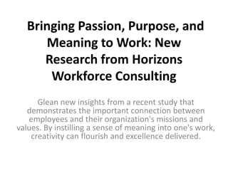Bringing Passion, Purpose, and
Meaning to Work: New
Research from Horizons
Workforce Consulting
Glean new insights from a recent study that
demonstrates the important connection between
employees and their organization's missions and
values. By instilling a sense of meaning into one's work,
creativity can flourish and excellence delivered.
 