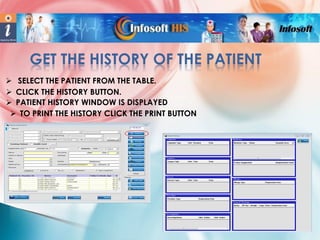 GET THE HISTORY OF THE PATIENT
 SELECT THE PATIENT FROM THE TABLE.
 CLICK THE HISTORY BUTTON.
 PATIENT HISTORY WINDOW IS DISPLAYED
 TO PRINT THE HISTORY CLICK THE PRINT BUTTON

 
