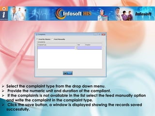  Select the complaint type from the drop down menu.
 Provide the numeric unit and duration of the compliant.
 If the complaints is not available in the list select the feed manually option
and write the complaint in the complaint type.
 Click the save button, a window is displayed showing the records saved
successfully.

 