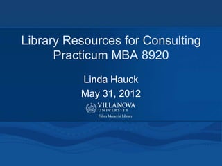 Library Resources for Consulting
      Practicum MBA 8920
          Linda Hauck
          May 31, 2012
 