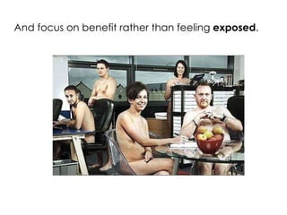 And focus on benefit rather than feeling  exposed . 