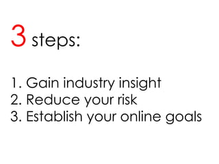 3  steps: 1. Gain industry insight 2. Reduce your risk 3. Establish your online goals 