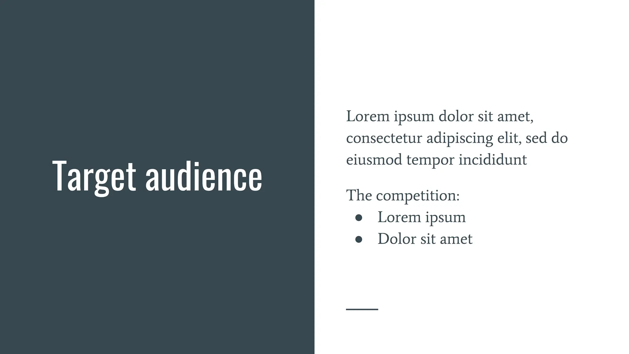 Target audience
Lorem ipsum dolor sit amet,
consectetur adipiscing elit, sed do
eiusmod tempor incididunt
The competition:
● Lorem ipsum
● Dolor sit amet
 
