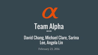 Team Alpha
February 23, 2016
David Chang, Michael Clare, Sarina
Lee, Angela Lin
 