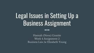 Legal Issues in Setting Up a
Business Assignment
Hannah (Nova) Granite
Week 4 Assignment 2
Business Law /w Elizabeth Young
 