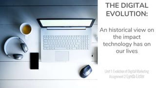 THE DIGITAL
EVOLUTION:
An historical view on
the impact
technology has on
our lives
Unit 1: Evolution of Digital Marketing
Assignment 2 Lynda Lister
 