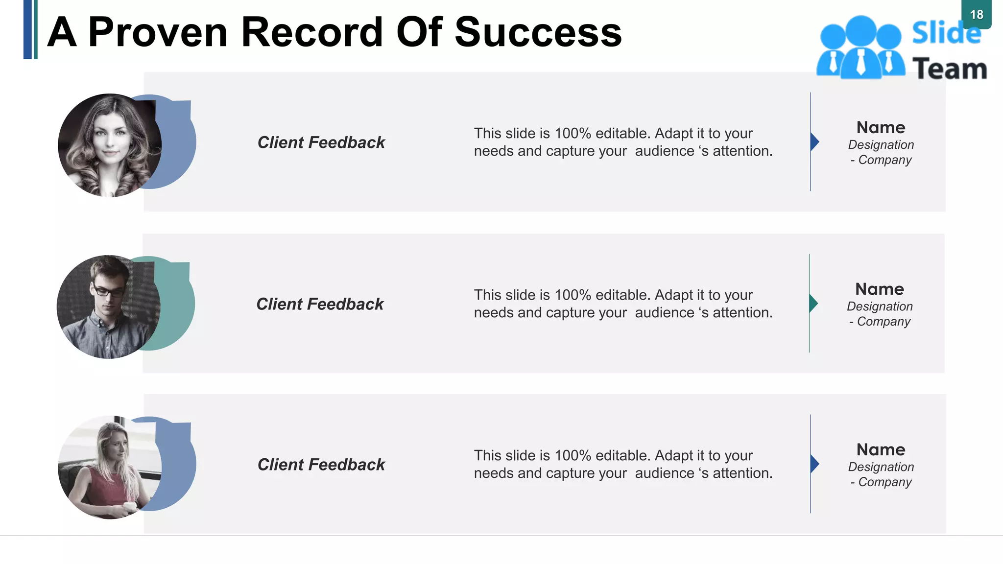 Client Feedback
Name
Designation
- Company
This slide is 100% editable. Adapt it to your
needs and capture your audience ‘s attention.
Client Feedback
Name
Designation
- Company
This slide is 100% editable. Adapt it to your
needs and capture your audience ‘s attention.
Client Feedback
Name
Designation
- Company
This slide is 100% editable. Adapt it to your
needs and capture your audience ‘s attention.
A Proven Record Of Success
18
 