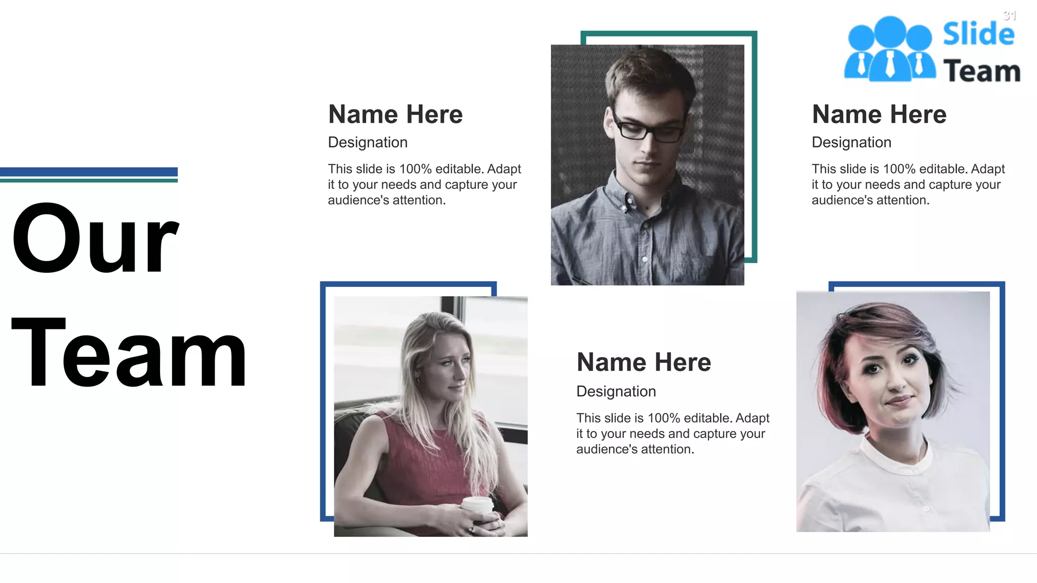 Name Here
Designation
This slide is 100% editable. Adapt
it to your needs and capture your
audience's attention.
Name Here
Designation
This slide is 100% editable. Adapt
it to your needs and capture your
audience's attention.
Name Here
Designation
This slide is 100% editable. Adapt
it to your needs and capture your
audience's attention.
Our
Team
31
 