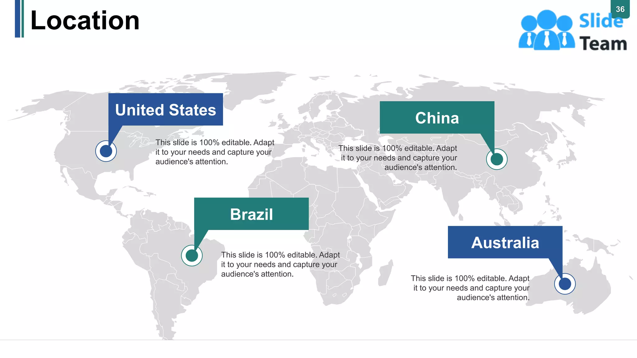 Location
This slide is 100% editable. Adapt
it to your needs and capture your
audience's attention.
United States
China
This slide is 100% editable. Adapt
it to your needs and capture your
audience's attention.
Australia
This slide is 100% editable. Adapt
it to your needs and capture your
audience's attention.
Brazil
This slide is 100% editable. Adapt
it to your needs and capture your
audience's attention.
36
 