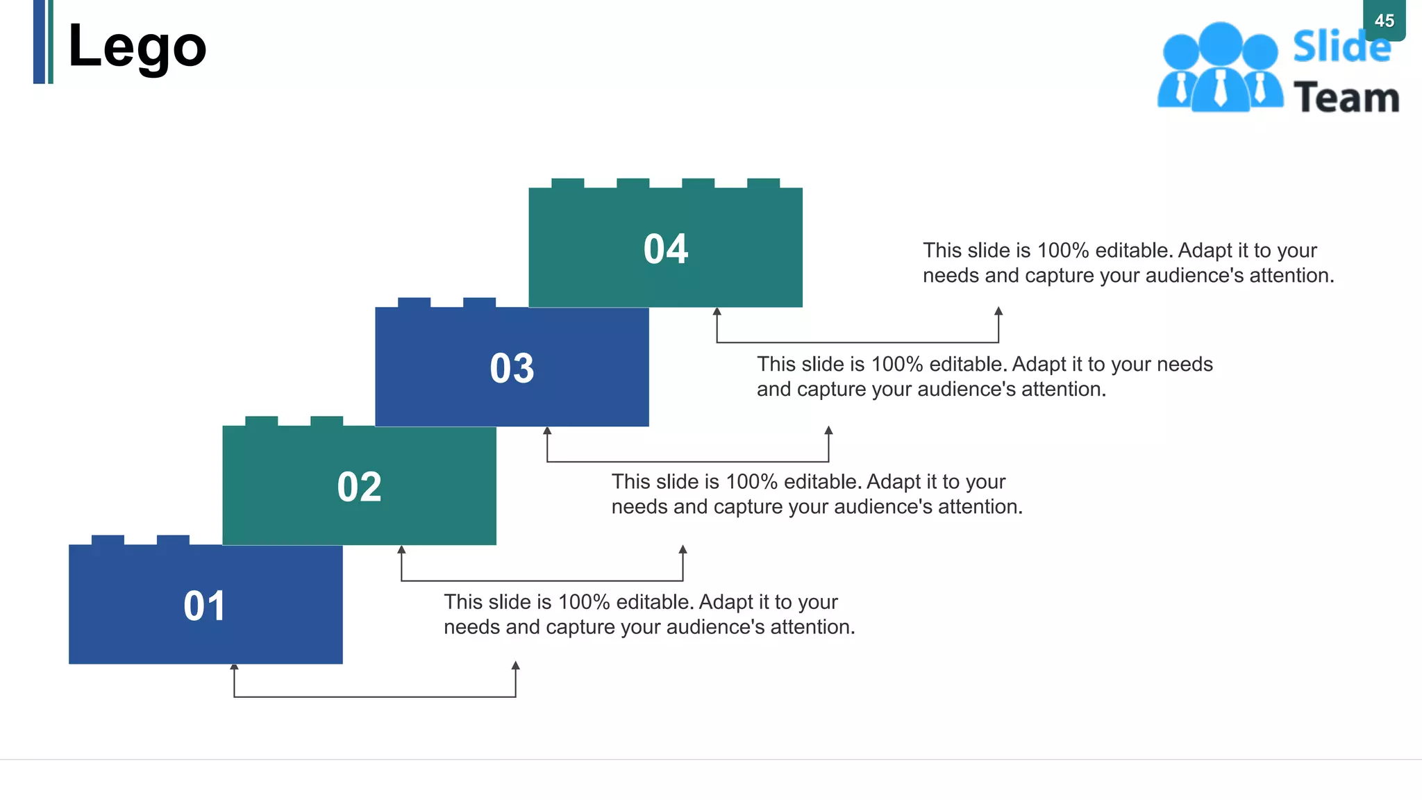 Lego
This slide is 100% editable. Adapt it to your
needs and capture your audience's attention.
This slide is 100% editable. Adapt it to your needs
and capture your audience's attention.
This slide is 100% editable. Adapt it to your
needs and capture your audience's attention.
This slide is 100% editable. Adapt it to your
needs and capture your audience's attention.
01
02
03
04
45
 