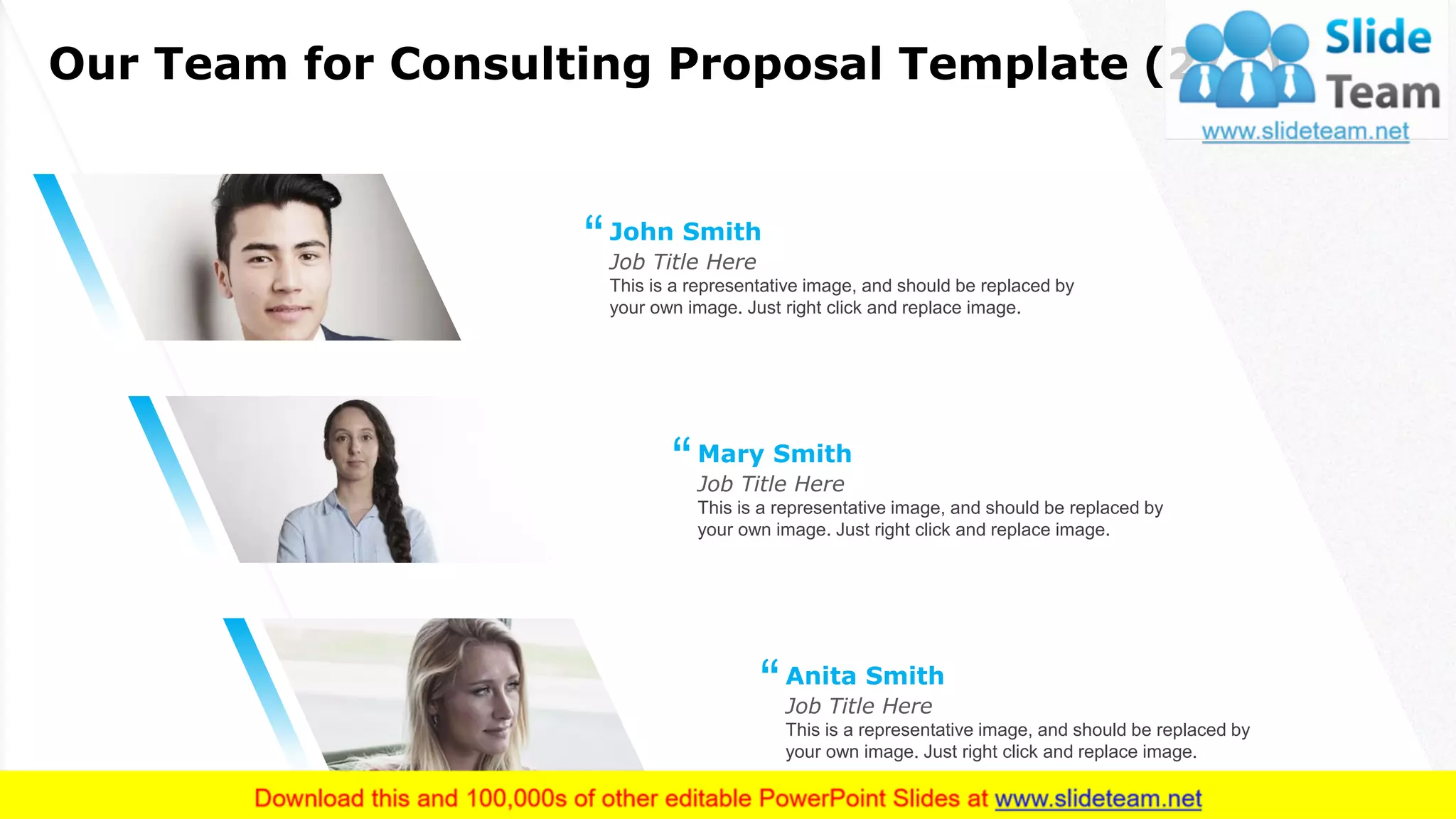Our Team for Consulting Proposal Template (2/2)
14
This is a representative image, and should be replaced by
your own image. Just right click and replace image.
Job Title Here
John Smith
“
This is a representative image, and should be replaced by
your own image. Just right click and replace image.
Job Title Here
Mary Smith
“
This is a representative image, and should be replaced by
your own image. Just right click and replace image.
Job Title Here
Anita Smith
“
 