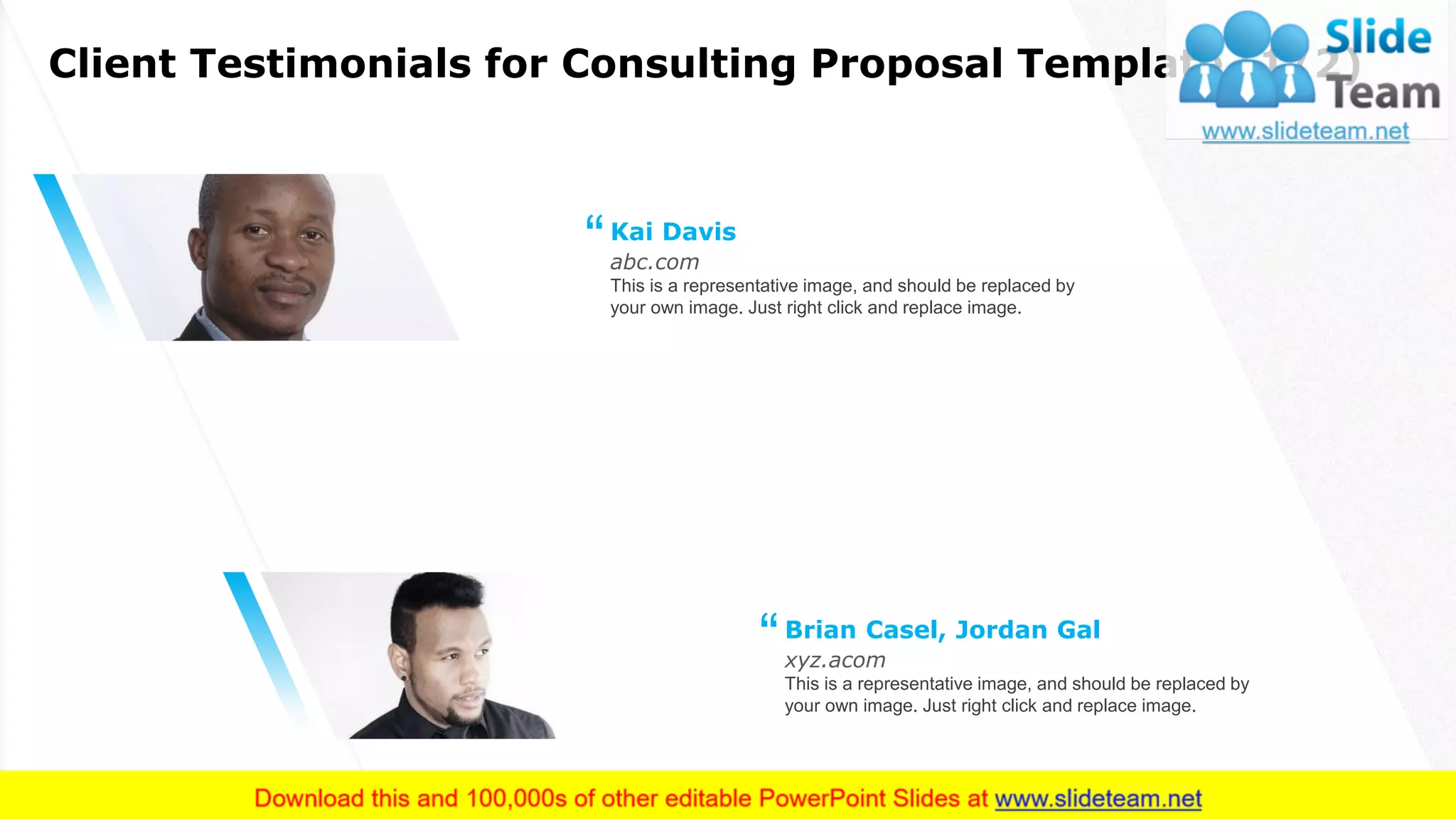 Client Testimonials for Consulting Proposal Template (1/2)
15
This is a representative image, and should be replaced by
your own image. Just right click and replace image.
abc.com
Kai Davis
“
This is a representative image, and should be replaced by
your own image. Just right click and replace image.
xyz.acom
Brian Casel, Jordan Gal
“
 