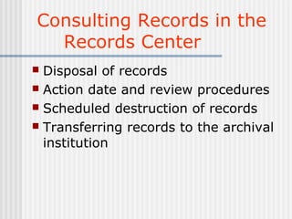 Consulting Records in the
Records Center
 Disposal of records
 Action date and review procedures
 Scheduled destruction of records
 Transferring records to the archival
institution
 