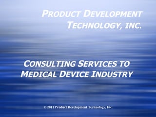 P RODUCT  D EVELOPMENT  T ECHNOLOGY, INC. C ONSULTING  S ERVICES TO  M EDICAL  D EVICE  I NDUSTRY © 2011 Product Development Technology, Inc. 