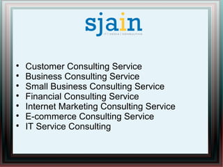 
Customer Consulting Service

Business Consulting Service

Small Business Consulting Service

Financial Consulting Service

Internet Marketing Consulting Service

E-commerce Consulting Service

IT Service Consulting
 