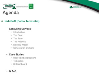 Agenda
InduSoft (Fabio Terezinho)
– Consulting Services
• Introduction
• The Goal
• The Team
• The Process
• Delivery Model
• Services On Demand
– Case Studies
• Real-world applications
• Templates
• BI Dashboard
– Q & A
 