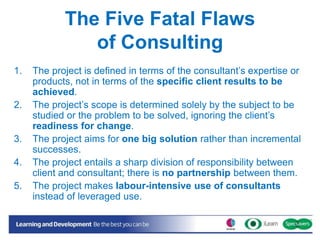 The Five Fatal Flaws
of Consulting
1. The project is defined in terms of the consultant’s expertise or
products, not in te...