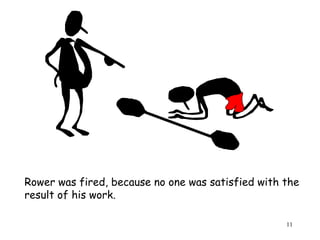 Rower was fired, because no one was satisfied with the result of his work. 